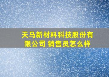 天马新材料科技股份有限公司 销售员怎么样